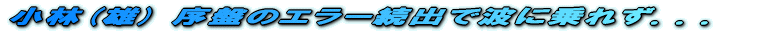 小林(雄) 序盤のエラー続出で波に乗れず...