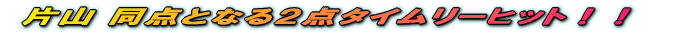 片山 同点となる2点タイムリーヒット!!