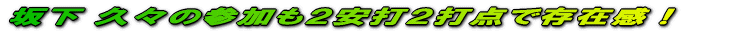 坂下 久々の参加も2安打2打点で存在感!