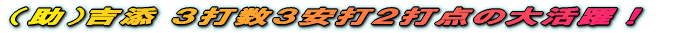 (助)吉添 3打数3安打2打点の大活躍!