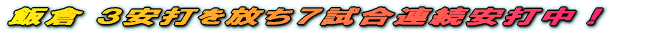 飯倉 3安打を放ち7試合連続安打中!
